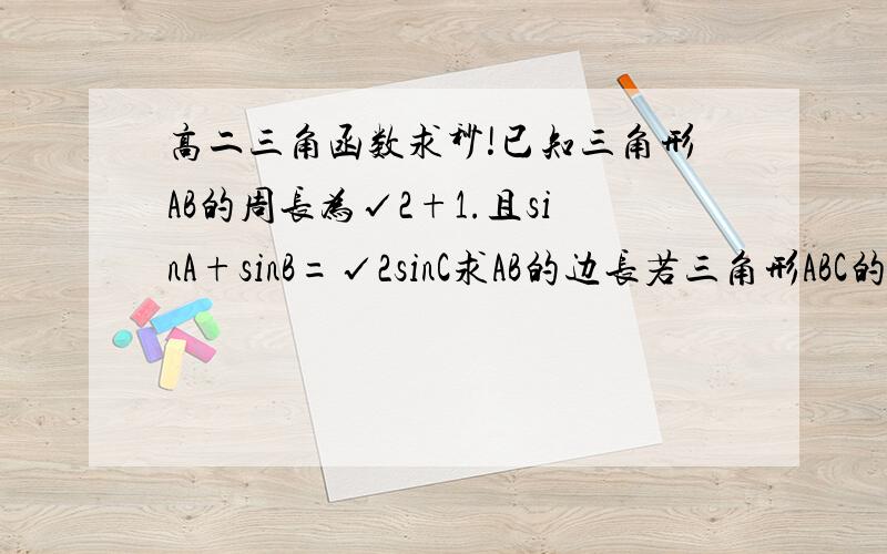 高二三角函数求秒!已知三角形AB的周长为√2+1.且sinA+sinB=√2sinC求AB的边长若三角形ABC的面积为1