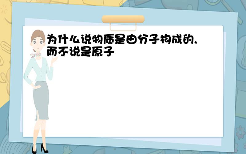 为什么说物质是由分子构成的,而不说是原子