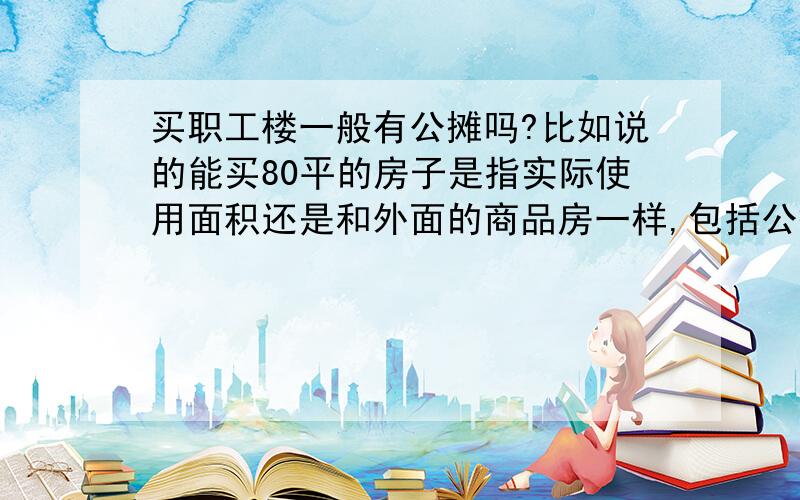 买职工楼一般有公摊吗?比如说的能买80平的房子是指实际使用面积还是和外面的商品房一样,包括公摊的?