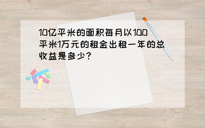 10亿平米的面积每月以100平米1万元的租金出租一年的总收益是多少?