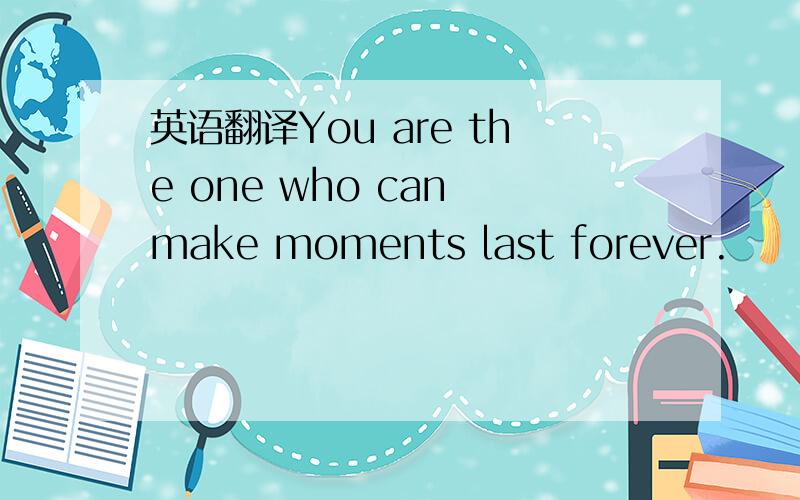 英语翻译You are the one who can make moments last forever.