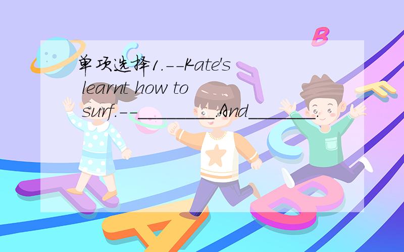 单项选择1.--Kate's learnt how to surf.--________.And_______.