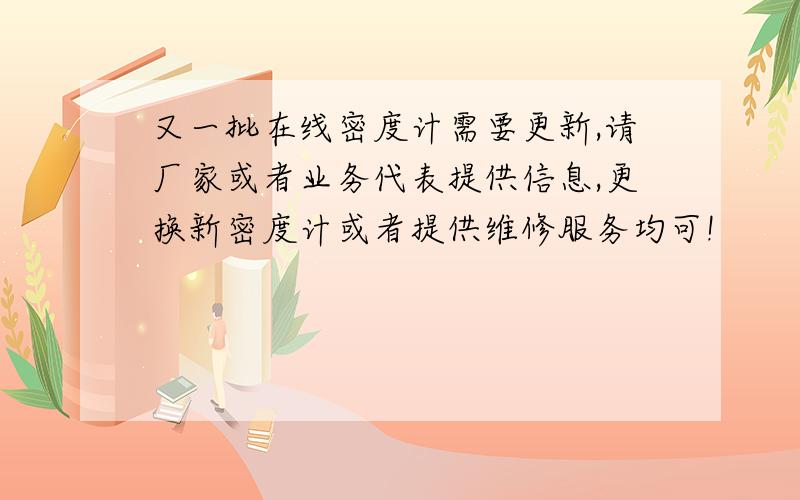 又一批在线密度计需要更新,请厂家或者业务代表提供信息,更换新密度计或者提供维修服务均可!