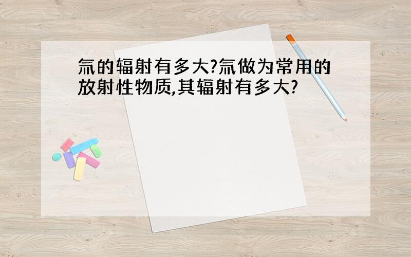 氚的辐射有多大?氚做为常用的放射性物质,其辐射有多大?