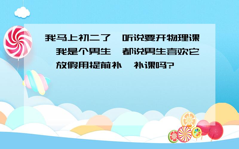 我马上初二了,听说要开物理课,我是个男生,都说男生喜欢它,放假用提前补一补课吗?