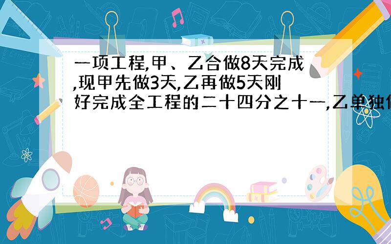 一项工程,甲、乙合做8天完成,现甲先做3天,乙再做5天刚好完成全工程的二十四分之十一,乙单独做这项工程需几天完成?快做好