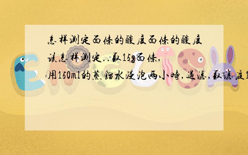 怎样测定面条的酸度面条的酸度该怎样测定..取15g面条,用150ml的蒸馏水浸泡两小时,过滤,取滤液10ml,滴上3滴酚