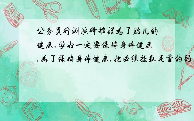 公务员行测演绎推理为了胎儿的健康,孕妇一定要保持身体健康.为了保持身体健康,她必须摄取足量的钙质,同时,为了摄取到足量的