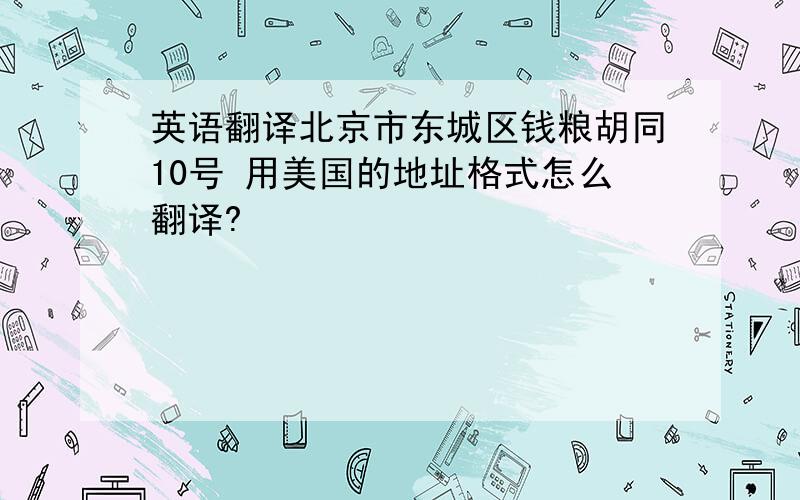 英语翻译北京市东城区钱粮胡同10号 用美国的地址格式怎么翻译?