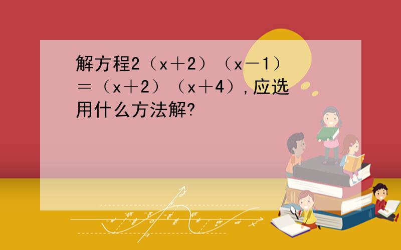 解方程2（x＋2）（x－1）＝（x＋2）（x＋4）,应选用什么方法解?