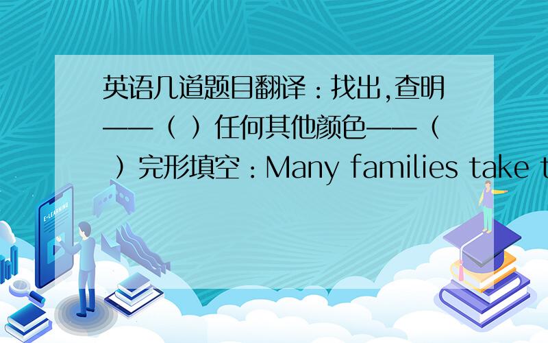 英语几道题目翻译：找出,查明——（ ）任何其他颜色——（ ）完形填空：Many families take their