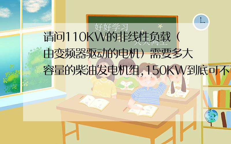 请问110KW的非线性负载（由变频器驱动的电机）需要多大容量的柴油发电机组,150KW到底可不可以?