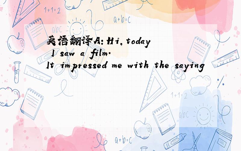 英语翻译A：Hi,today I saw a film.It impressed me with the saying