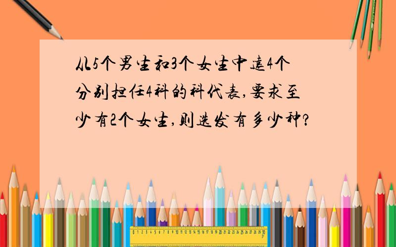 从5个男生和3个女生中远4个分别担任4科的科代表,要求至少有2个女生,则选发有多少种?