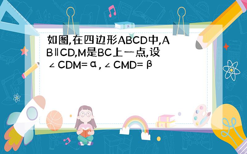 如图,在四边形ABCD中,AB‖CD,M是BC上一点,设∠CDM=α,∠CMD=β