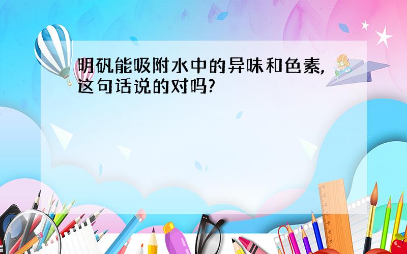 明矾能吸附水中的异味和色素,这句话说的对吗?