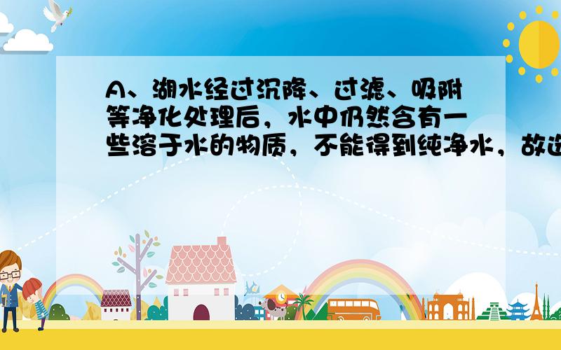 A、湖水经过沉降、过滤、吸附等净化处理后，水中仍然含有一些溶于水的物质，不能得到纯净水，故选项A错误；