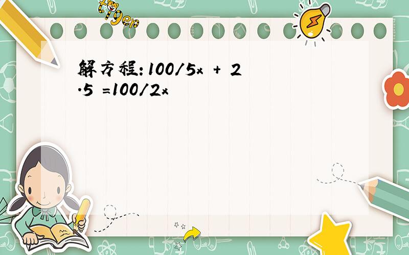 解方程：100/5x + 2.5 =100/2x