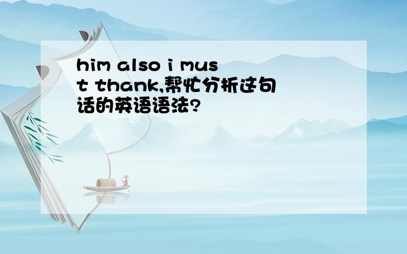 him also i must thank,帮忙分析这句话的英语语法?