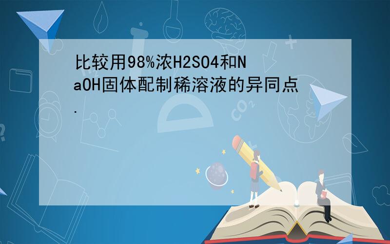 比较用98%浓H2SO4和NaOH固体配制稀溶液的异同点.