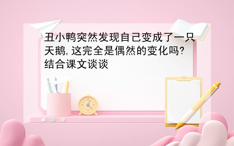 丑小鸭突然发现自己变成了一只天鹅,这完全是偶然的变化吗?结合课文谈谈