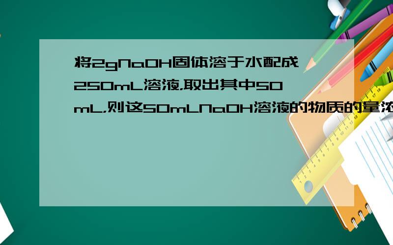 将2gNaOH固体溶于水配成250mL溶液，取出其中50mL，则这50mLNaOH溶液的物质的量浓度为（　　）