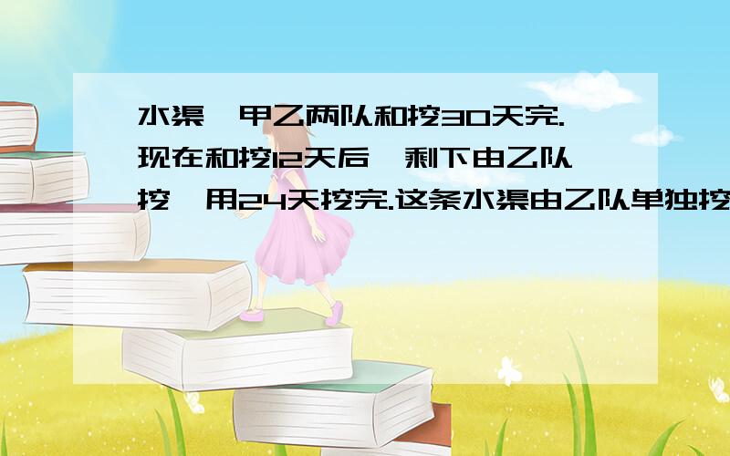 水渠,甲乙两队和挖30天完.现在和挖12天后,剩下由乙队挖,用24天挖完.这条水渠由乙队单独挖,需要几天