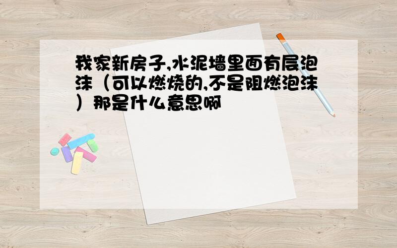 我家新房子,水泥墙里面有层泡沫（可以燃烧的,不是阻燃泡沫）那是什么意思啊