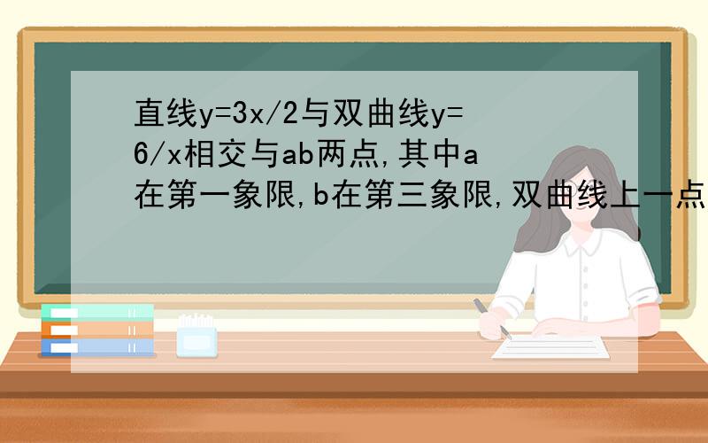 直线y=3x/2与双曲线y=6/x相交与ab两点,其中a在第一象限,b在第三象限,双曲线上一点C