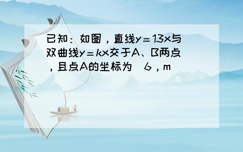 已知：如图，直线y＝13x与双曲线y＝kx交于A、B两点，且点A的坐标为（6，m）．