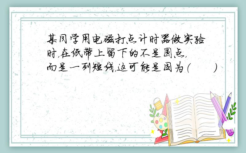 某同学用电磁打点计时器做实验时，在纸带上留下的不是圆点，而是一列短线，这可能是因为（　　）