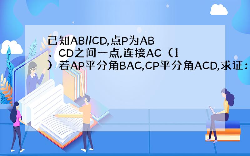 已知AB//CD,点P为AB、CD之间一点,连接AC（1）若AP平分角BAC,CP平分角ACD,求证：AP垂直CP；（2