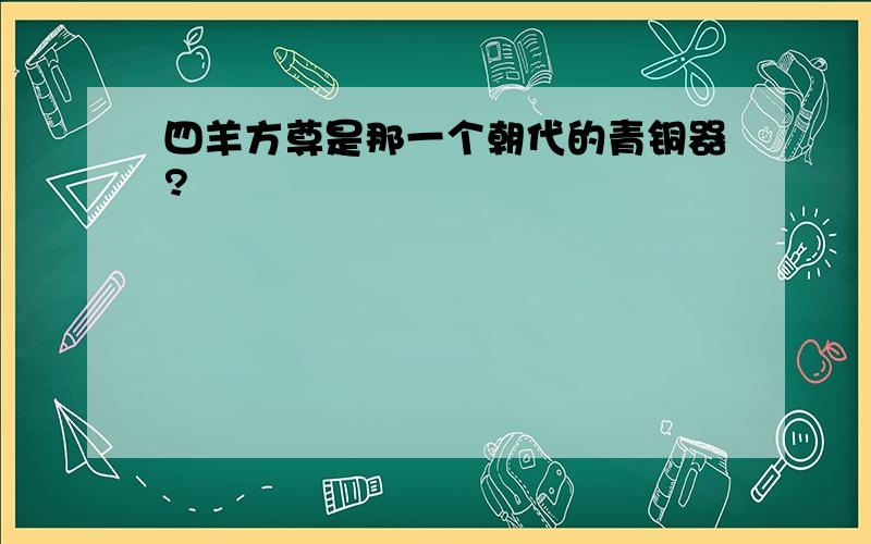 四羊方尊是那一个朝代的青铜器?