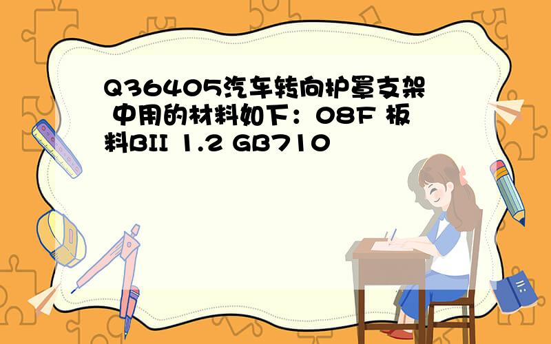 Q36405汽车转向护罩支架 中用的材料如下：08F 板料BII 1.2 GB710