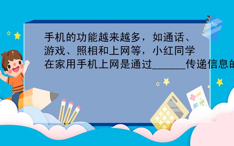 手机的功能越来越多，如通话、游戏、照相和上网等，小红同学在家用手机上网是通过______传递信息的．她给老师打电话时老师