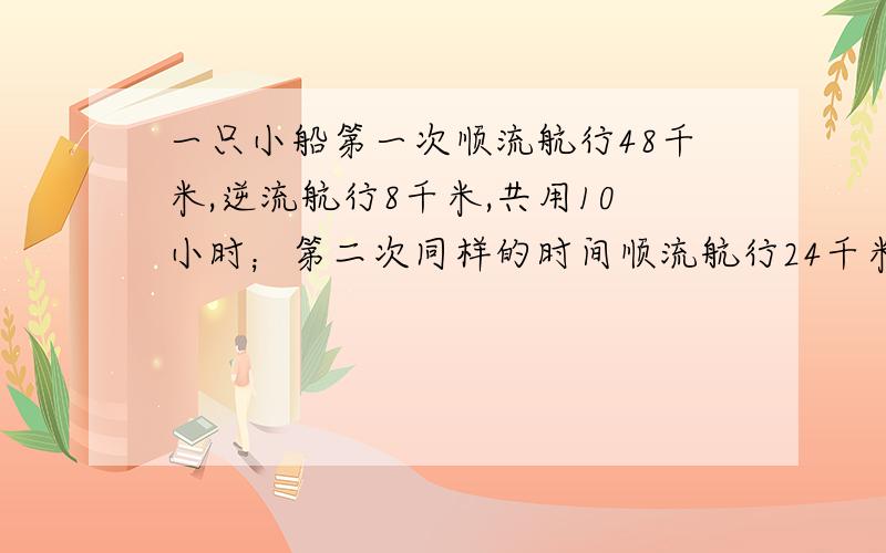 一只小船第一次顺流航行48千米,逆流航行8千米,共用10小时；第二次同样的时间顺流航行24千米逆流14千米