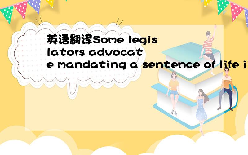 英语翻译Some legislators advocate mandating a sentence of life i