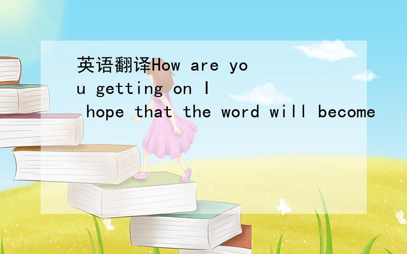 英语翻译How are you getting on I hope that the word will become