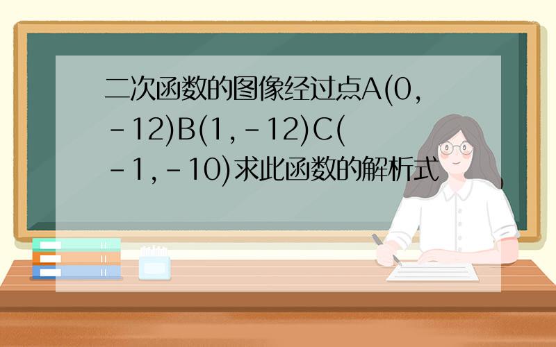 二次函数的图像经过点A(0,-12)B(1,-12)C(-1,-10)求此函数的解析式