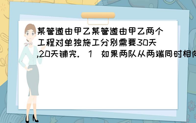 某管道由甲乙某管道由甲乙两个工程对单独施工分别需要30天,20天铺完.（1）如果两队从两端同时相向施工