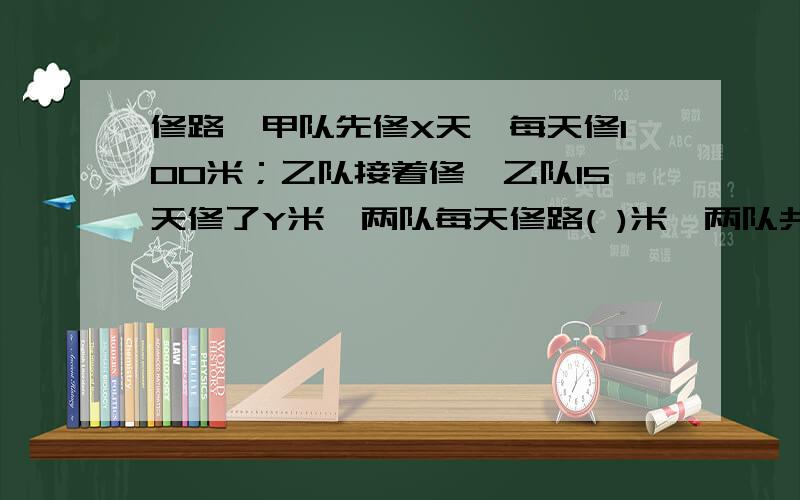 修路,甲队先修X天,每天修100米；乙队接着修,乙队15天修了Y米,两队每天修路( )米,两队共修（ ）米,