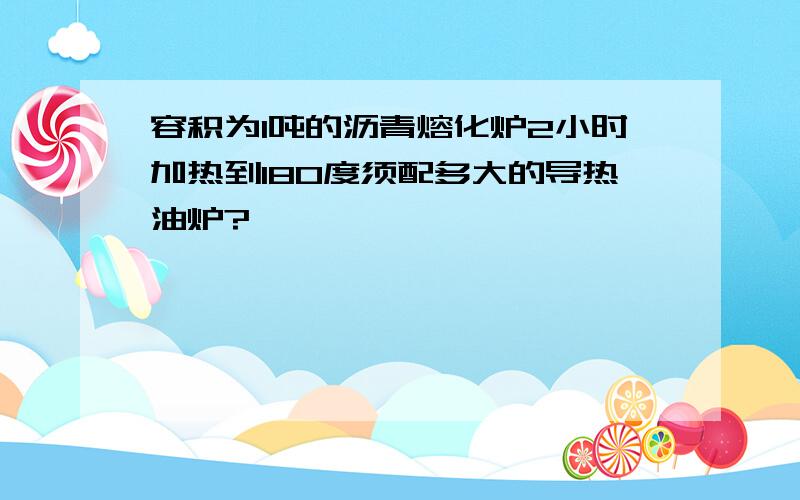 容积为1吨的沥青熔化炉2小时加热到180度须配多大的导热油炉?