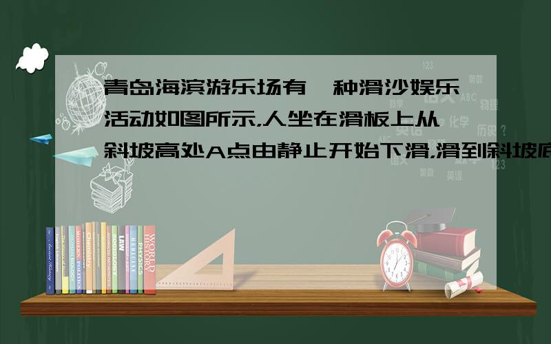 青岛海滨游乐场有一种滑沙娱乐活动如图所示，人坐在滑板上从斜坡高处A点由静止开始下滑，滑到斜坡底部B点后沿水平滑道再滑行一