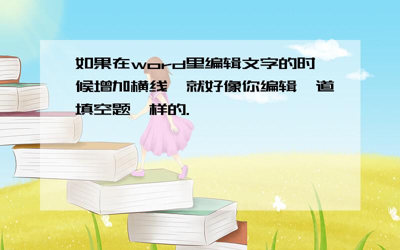 如果在word里编辑文字的时候增加横线,就好像你编辑一道填空题一样的.