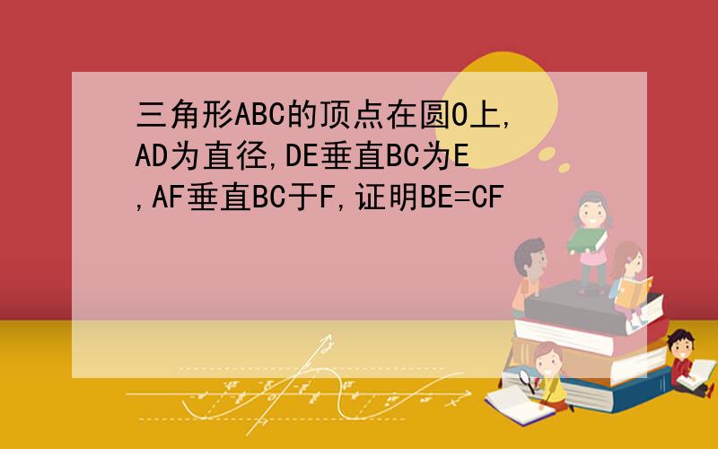 三角形ABC的顶点在圆O上,AD为直径,DE垂直BC为E,AF垂直BC于F,证明BE=CF