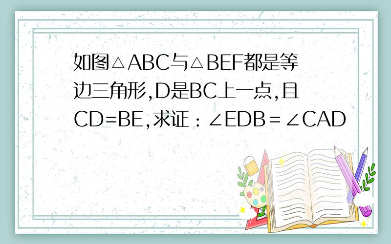 如图△ABC与△BEF都是等边三角形,D是BC上一点,且CD=BE,求证：∠EDB＝∠CAD