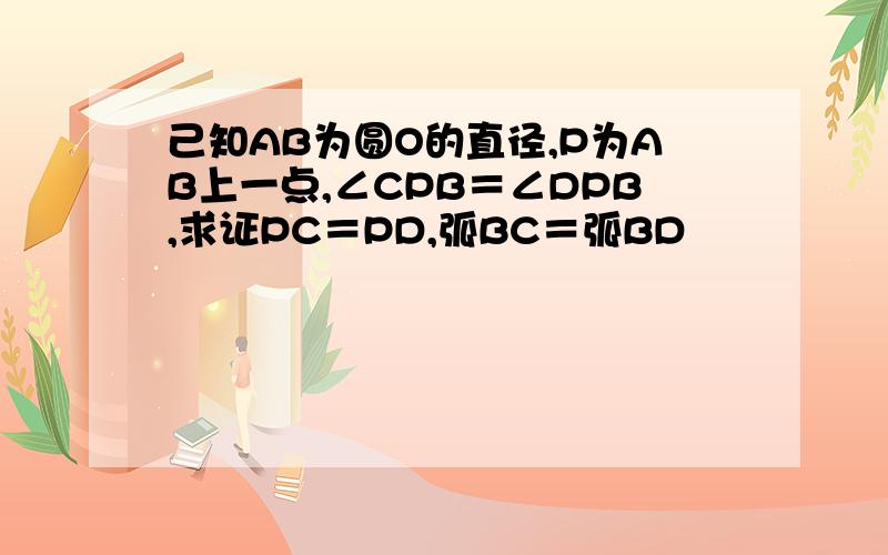 己知AB为圆O的直径,P为AB上一点,∠CPB＝∠DPB,求证PC＝PD,弧BC＝弧BD