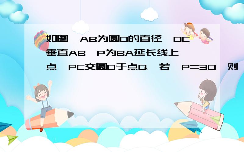 如图,AB为圆O的直径,OC垂直AB,P为BA延长线上一点,PC交圆O于点Q,若∠P=30,则∠B的度数为多少