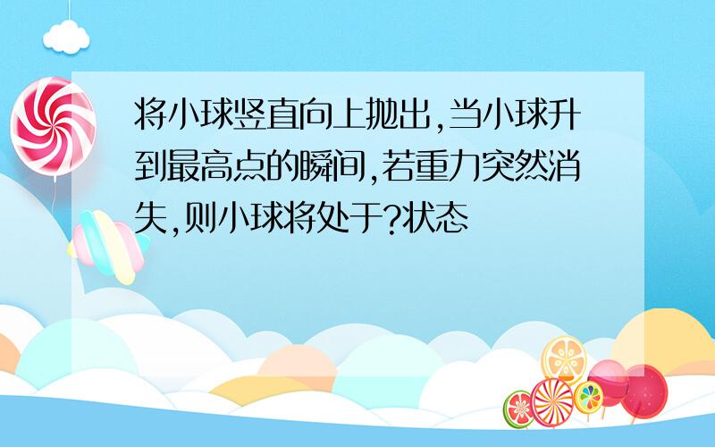 将小球竖直向上抛出,当小球升到最高点的瞬间,若重力突然消失,则小球将处于?状态