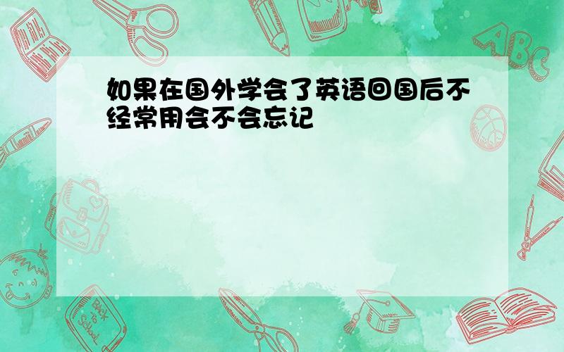 如果在国外学会了英语回国后不经常用会不会忘记